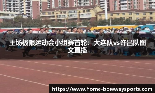 主场极限运动会小组赛首轮：大连队vs许昌队图文直播