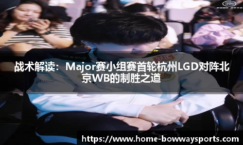 战术解读：Major赛小组赛首轮杭州LGD对阵北京WB的制胜之道