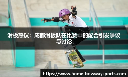滑板热议：成都滑板队在比赛中的配合引发争议与讨论